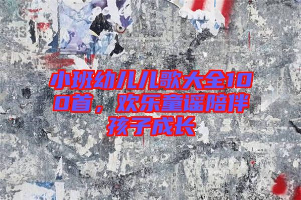 小班幼兒兒歌大全100首，歡樂(lè)童謠陪伴孩子成長(zhǎng)