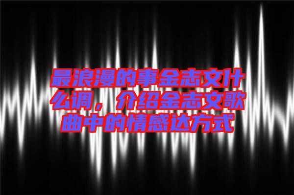 最浪漫的事金志文什么調(diào)，介紹金志文歌曲中的情感達(dá)方式