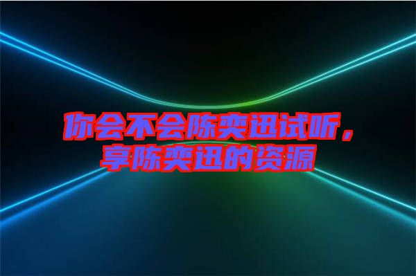你會不會陳奕迅試聽，享陳奕迅的資源
