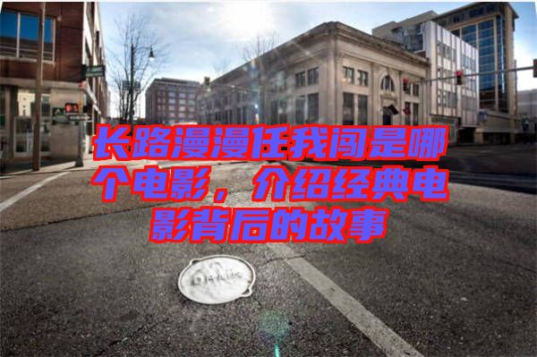 長路漫漫任我闖是哪個電影，介紹經(jīng)典電影背后的故事
