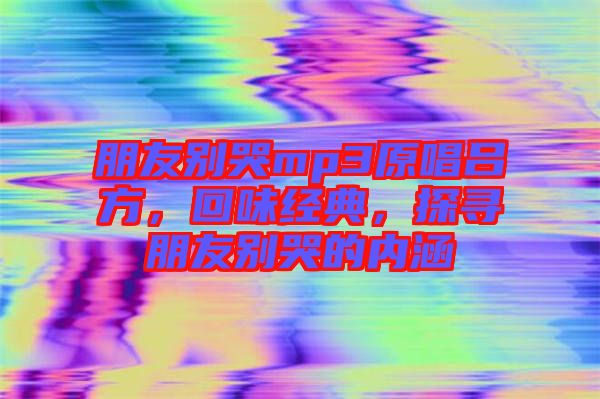 朋友別哭mp3原唱呂方，回味經(jīng)典，探尋朋友別哭的內(nèi)涵