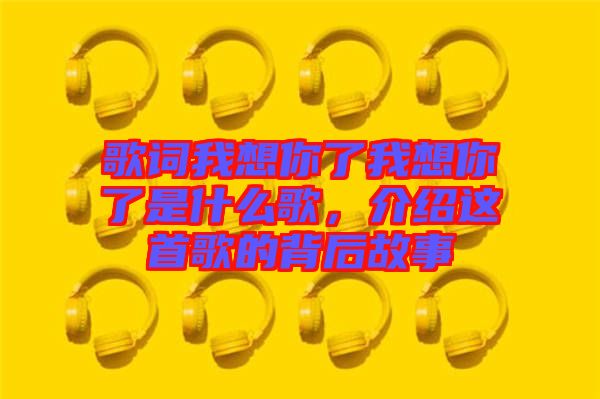 歌詞我想你了我想你了是什么歌，介紹這首歌的背后故事