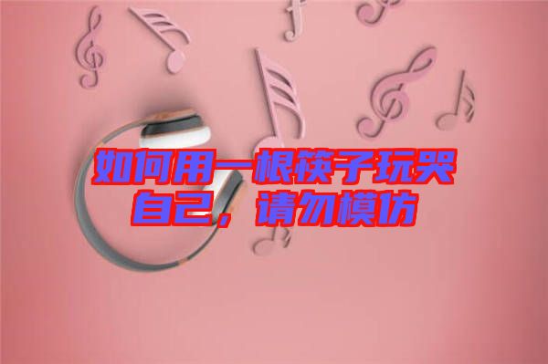 如何用一根筷子玩哭自己，請(qǐng)勿模仿