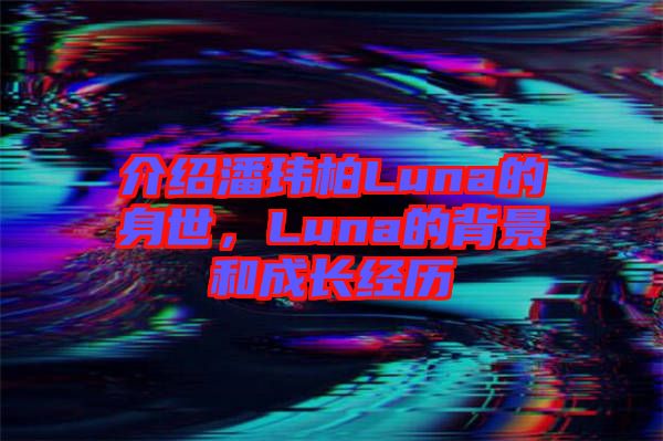 介紹潘瑋柏Luna的身世，Luna的背景和成長經(jīng)歷