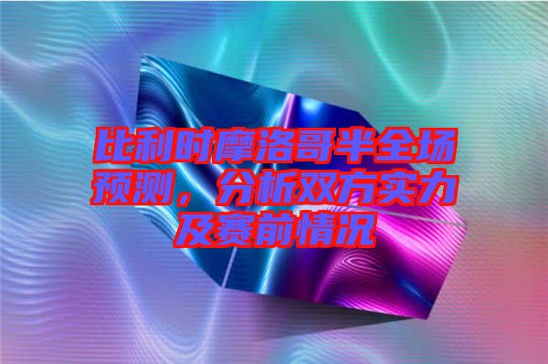 比利時摩洛哥半全場預(yù)測，分析雙方實力及賽前情況