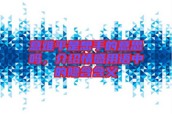 意難平是想手的意思嗎，介紹情感用語中的隱含含義