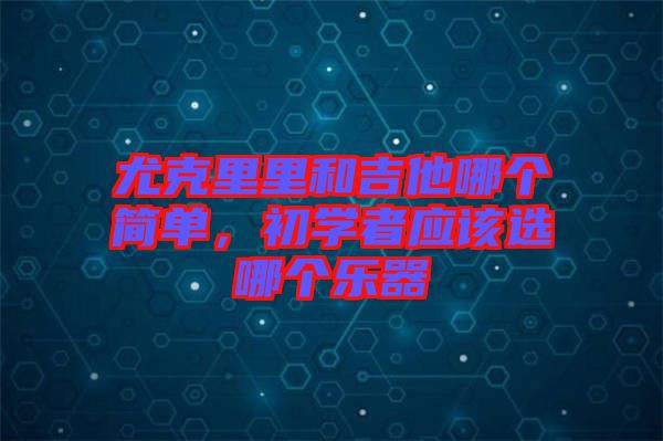 尤克里里和吉他哪個(gè)簡(jiǎn)單，初學(xué)者應(yīng)該選哪個(gè)樂(lè)器