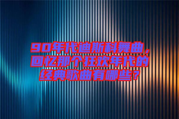 90年代迪斯科舞曲，回憶那個狂歡年代的經(jīng)典歌曲有哪些？