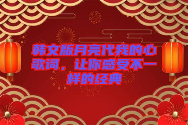 韓文版月亮代我的心歌詞，讓你感受不一樣的經(jīng)典