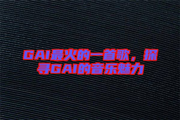 GAI最火的一首歌，探尋GAI的音樂(lè)魅力