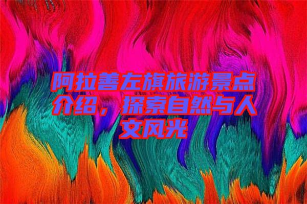 阿拉善左旗旅游景點介紹，探索自然與人文風(fēng)光