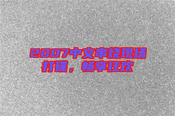 2007中文串燒現(xiàn)場打碟，暢享狂歡