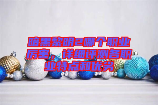 暗黑黎明2哪個職業(yè)厲害，詳細評測各職業(yè)特點和優(yōu)劣