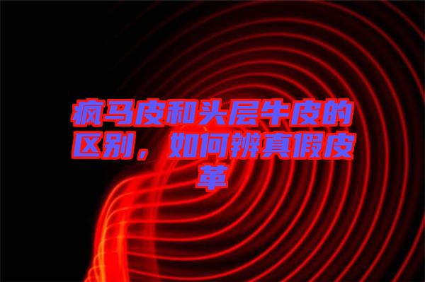 瘋馬皮和頭層牛皮的區(qū)別，如何辨真假皮革