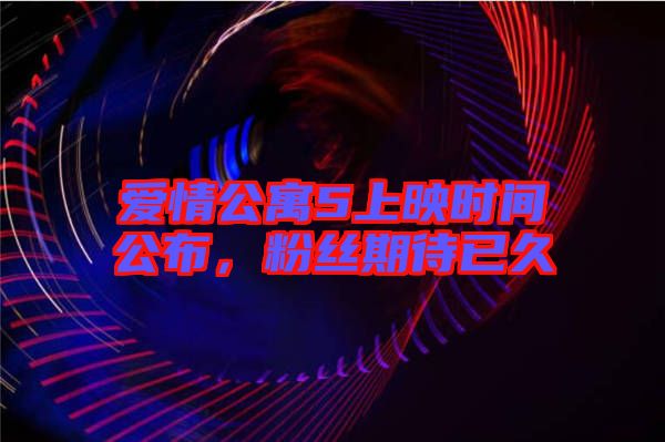 愛情公寓5上映時間公布，粉絲期待已久