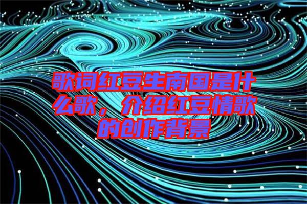 歌詞紅豆生南國是什么歌，介紹紅豆情歌的創(chuàng)作背景