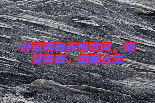 葉蓓青春無悔歌詞，感受青春，唱響人生