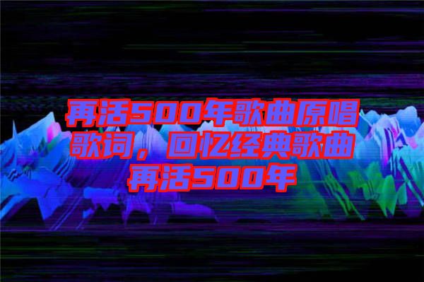 再活500年歌曲原唱歌詞，回憶經(jīng)典歌曲再活500年
