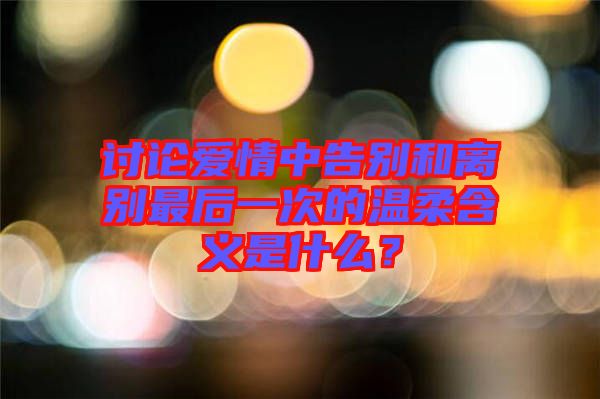 討論愛(ài)情中告別和離別最后一次的溫柔含義是什么？