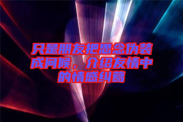 只是朋友把思念偽裝成問候，介紹友情中的情感糾葛