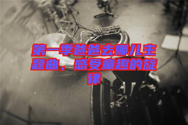 第一季爸爸去哪兒主題曲，感受童趣的旋律