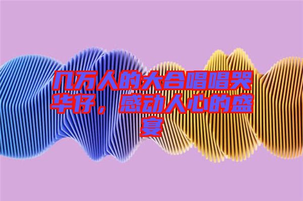 幾萬人的大合唱唱哭華仔，感動(dòng)人心的盛宴