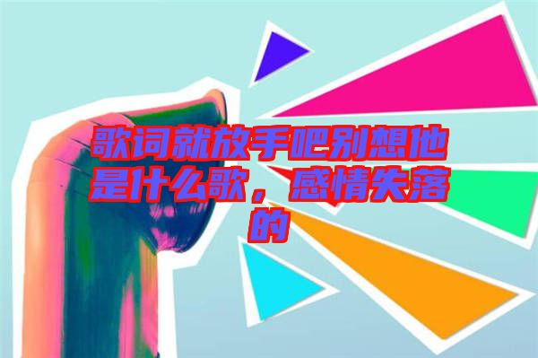 歌詞就放手吧別想他是什么歌，感情失落的