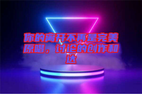 你的離開不再是完美原唱，討論的創(chuàng)作和達(dá)