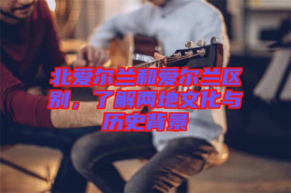 北愛爾蘭和愛爾蘭區(qū)別，了解兩地文化與歷史背景