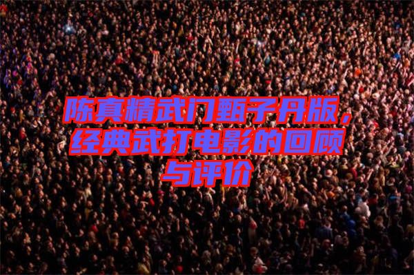 陳真精武門甄子丹版，經(jīng)典武打電影的回顧與評(píng)價(jià)