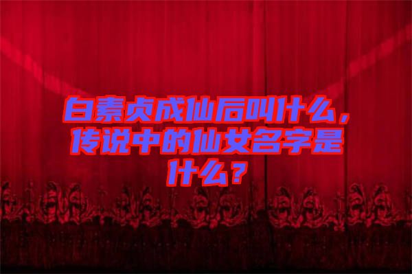 白素貞成仙后叫什么，傳說中的仙女名字是什么？