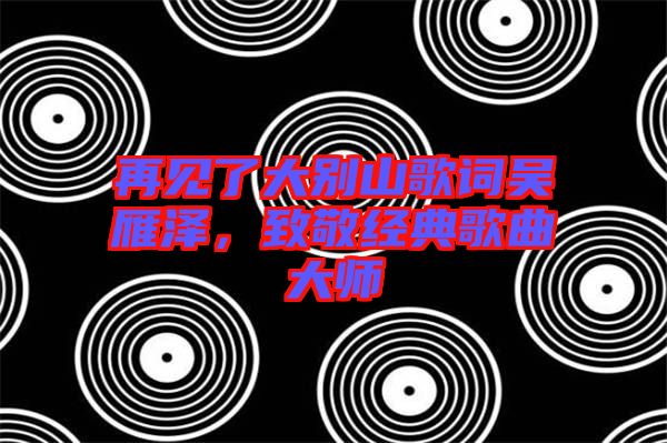 再見了大別山歌詞吳雁澤，致敬經(jīng)典歌曲大師