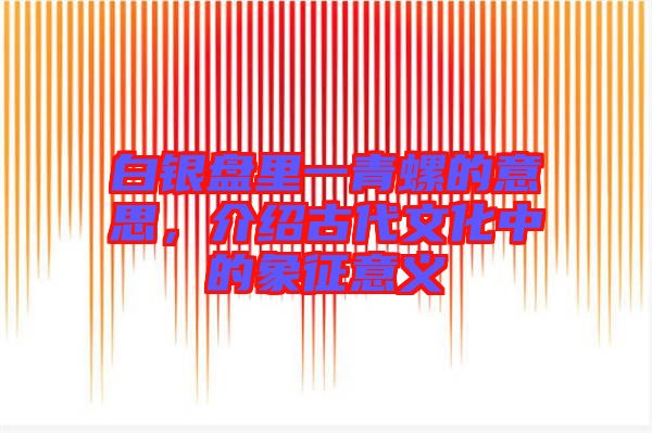 白銀盤里一青螺的意思，介紹古代文化中的象征意義