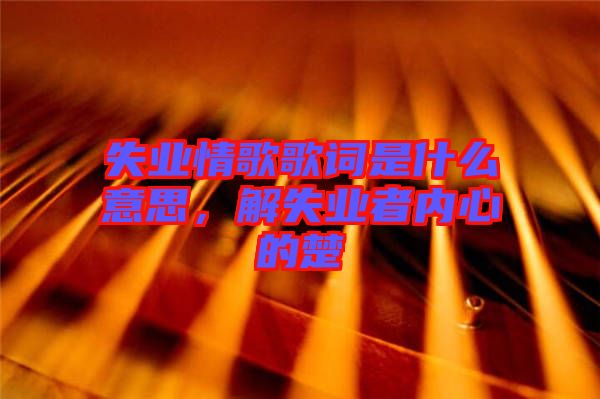 失業(yè)情歌歌詞是什么意思，解失業(yè)者內(nèi)心的楚