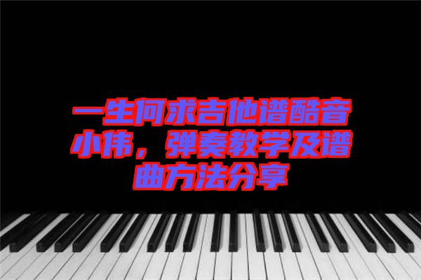 一生何求吉他譜酷音小偉，彈奏教學及譜曲方法分享