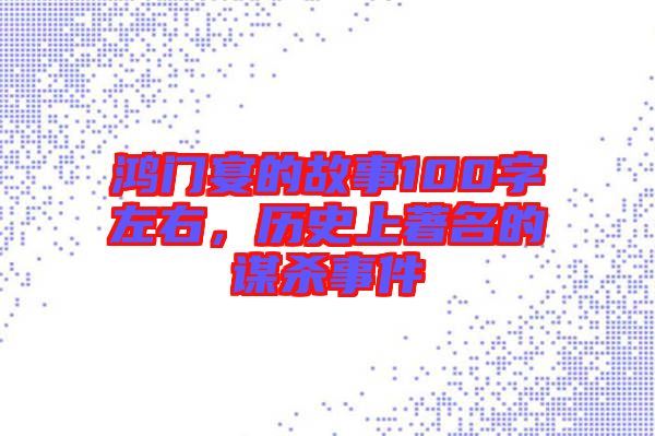 鴻門宴的故事100字左右，歷史上著名的謀殺事件
