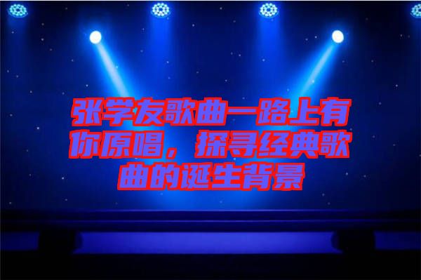 張學(xué)友歌曲一路上有你原唱，探尋經(jīng)典歌曲的誕生背景