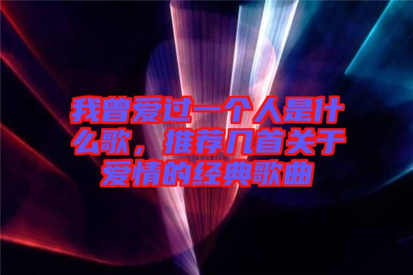 我曾愛過一個人是什么歌，推薦幾首關(guān)于愛情的經(jīng)典歌曲