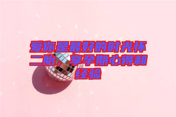 愛你是最好的時光懷二胎，享孕期心得和經(jīng)驗