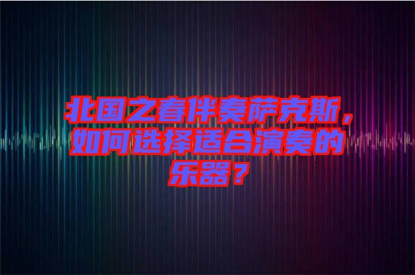 北國之春伴奏薩克斯，如何選擇適合演奏的樂器？