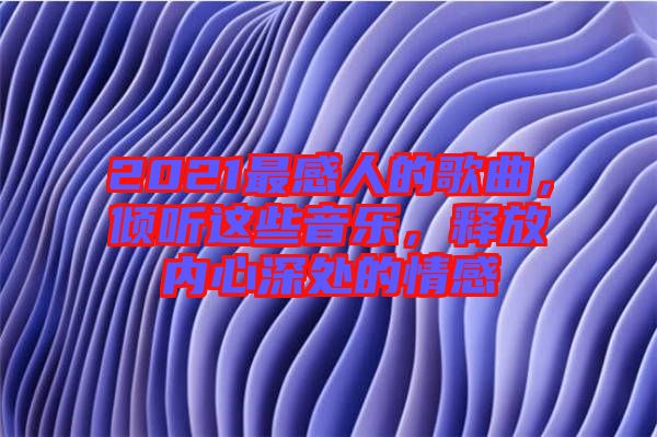 2021最感人的歌曲，傾聽這些音樂，釋放內(nèi)心深處的情感