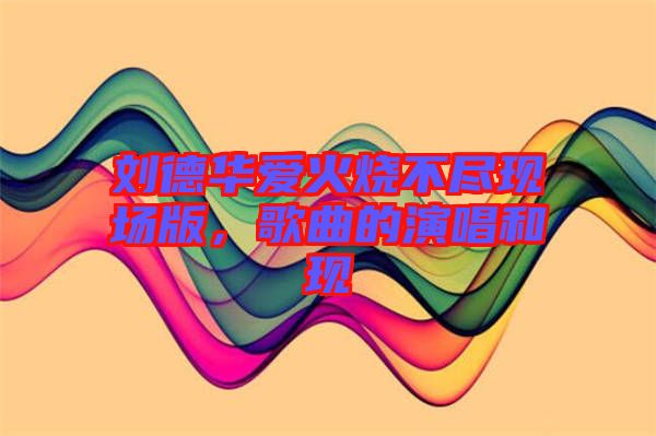 劉德華愛火燒不盡現(xiàn)場版，歌曲的演唱和現(xiàn)