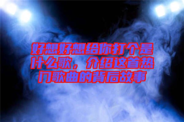 好想好想給你打個(gè)是什么歌，介紹這首熱門歌曲的背后故事