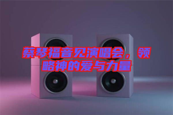 蔡琴福音見演唱會，領(lǐng)略神的愛與力量