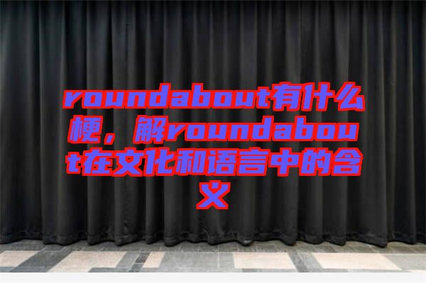 roundabout有什么梗，解roundabout在文化和語言中的含義