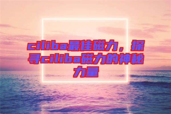 ciliba最佳磁力，探尋ciliba磁力的神秘力量