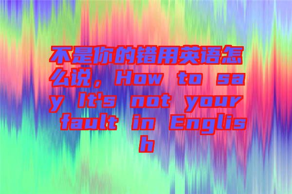 不是你的錯用英語怎么說，How to say It's not your fault in English