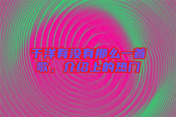 于洋有沒有那么一首歌，介紹上的熱門