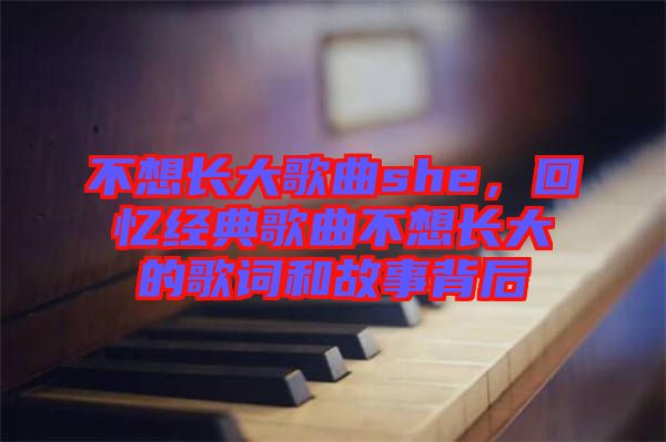 不想長(zhǎng)大歌曲she，回憶經(jīng)典歌曲不想長(zhǎng)大的歌詞和故事背后