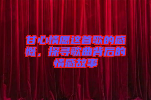 甘心情愿這首歌的感慨，探尋歌曲背后的情感故事